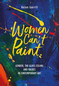 Women Can't Paint: Gender, the Glass Ceiling and Values in Contemporary Art, by Dr Helen Gorrill